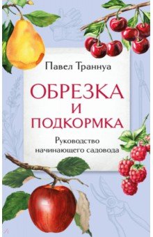 Траннуа Павел Франкович - Обрезка и подкормка. Руководство начинающего садовода