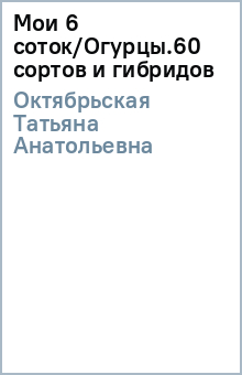 Татьяна Октябрьская - Мои 6 соток/Огурцы.60 сортов и гибридов обложка книги Татьяна Октябрьская - Мои 6 соток/Огурцы.60 сортов и гибридов обложка книги