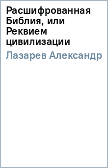 Александр Лазарев - Расшифрованная Библия, или Реквием цивилизации обложка книги Александр Лазарев - Расшифрованная Библия, или Реквием цивилизации обложка книги