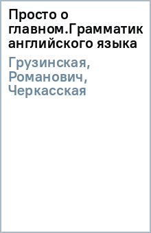 Грузинская, Романович, Черкасская - Просто о главном.Грамматика английского языка обложка книги Грузинская, Романович, Черкасская - Просто о главном.Грамматика английского языка обложка книги