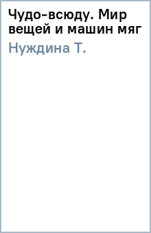 Т. Нуждина - Чудо-всюду. Мир вещей и машин (мяг) обложка книги Т. Нуждина - Чудо-всюду. Мир вещей и машин (мяг) обложка книги