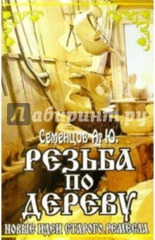 Резьба по дереву. Новые идеи старого ремесла - Алексей Семенцов
