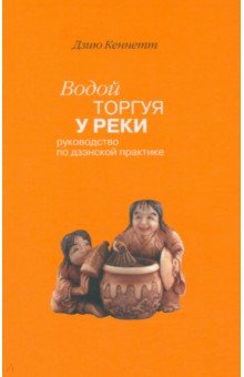 Водой торгуя у реки: Руководство по дзэнской практике - Дзию Кеннет