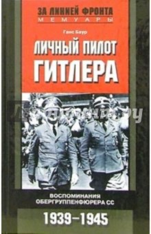 Ганс Баур - Личный пилот Гитлера. Воспоминания обергруппенфюрера СС. 1939-1945 обложка книги Ганс Баур - Личный пилот Гитлера. Воспоминания обергруппенфюрера СС. 1939-1945 обложка книги