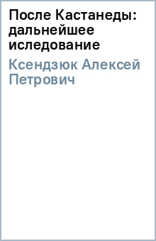 Алексей Ксендзюк - После Кастанеды: дальнейшее иследование обложка книги Алексей Ксендзюк - После Кастанеды: дальнейшее иследование обложка книги