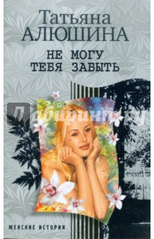Татьяна Алюшина - Не могу тебя забыть обложка книги Татьяна Алюшина - Не могу тебя забыть обложка книги