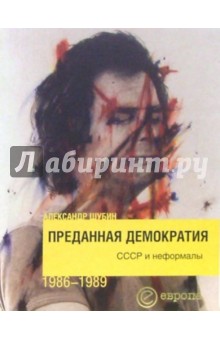 Александр Шубин - Преданная демократия. СССР и неформалы 1986-1989 обложка книги Александр Шубин - Преданная демократия. СССР и неформалы 1986-1989 обложка книги