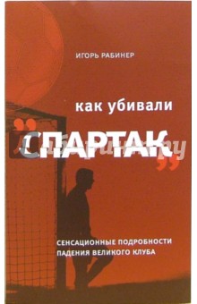 Как убивали Спартак: сенсационные подробности падения великого клуба - Игорь Рабинер