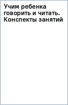 Учим ребенка говорить и читать. Конспекты занятий обложка книги Учим ребенка говорить и читать. Конспекты занятий обложка книги