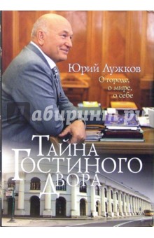 Юрий Лужков - Тайна Гостиного Двора. О городе, о мире, о себе: Статьи и очерки обложка книги Юрий Лужков - Тайна Гостиного Двора. О городе, о мире, о себе: Статьи и очерки обложка книги