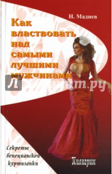 Как властвовать над самыми лучшими мужчинами. Секреты венецианской куртизанки - Нурлан Мадиев