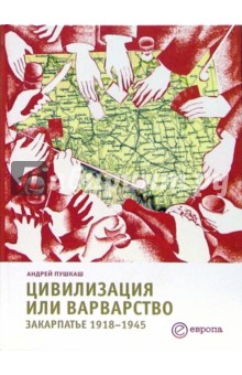 Андрей Пушкаш - Цивилизация или варварство: Закарпатье 1918-1945 обложка книги Андрей Пушкаш - Цивилизация или варварство: Закарпатье 1918-1945 обложка книги