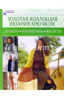 Золотая коллекция вязания крючком. Пальто, кардиганы, жилеты обложка книги Золотая коллекция вязания крючком. Пальто, кардиганы, жилеты обложка книги