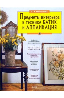 Халида Махмутова - Предметы интерьера в технике батик и аппликация. Делаем сами обложка книги Халида Махмутова - Предметы интерьера в технике батик и аппликация. Делаем сами обложка книги