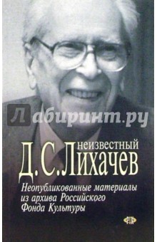 Дмитрий Лихачев - Неизвестный Лихачев. Неопубликованные материалы из архива Российского Фонда Культуры обложка книги Дмитрий Лихачев - Неизвестный Лихачев. Неопубликованные материалы из архива Российского Фонда Культуры обложка книги