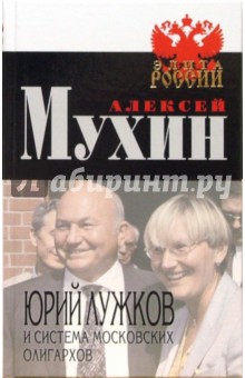 Юрий Лужков и система московских олигархов - Алексей Мухин Юрий Лужков и система московских олигархов - Алексей Мухин
