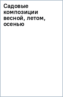 Садовые композиции весной, летом, осенью обложка книги Садовые композиции весной, летом, осенью обложка книги