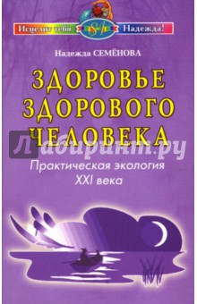 Надежда Семенова - Здоровье здорового человека: Практическая экология XXI века обложка книги Надежда Семенова - Здоровье здорового человека: Практическая экология XXI века обложка книги