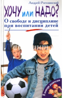 Андрей Рогозянский - Хочу или надо? О свободе и дисциплине при воспитании детей обложка книги Андрей Рогозянский - Хочу или надо? О свободе и дисциплине при воспитании детей обложка книги