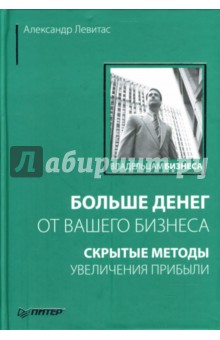 Александр Левитас - Больше денег от вашего бизнеса: Скрытые методы увеличения прибыли обложка книги Александр Левитас - Больше денег от вашего бизнеса: Скрытые методы увеличения прибыли обложка книги
