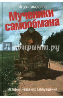 Игорь Гамаюнов - Мученики самообмана: Истории недавних заблуждений обложка книги Игорь Гамаюнов - Мученики самообмана: Истории недавних заблуждений обложка книги