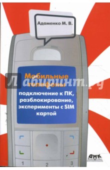 Михаил Адаменко - Мобильные телефоны. Подключение к ПК, разблокирование, эксперименты с SIM-картой обложка книги Михаил Адаменко - Мобильные телефоны. Подключение к ПК, разблокирование, эксперименты с SIM-картой обложка книги