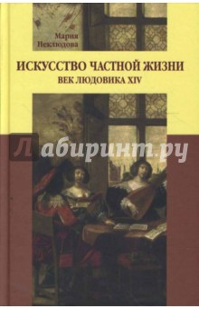 Мария Неклюдова - Искусство частной жизни. Век Людовика ХIV обложка книги Мария Неклюдова - Искусство частной жизни. Век Людовика ХIV обложка книги