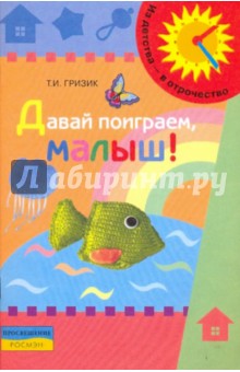 Давай поиграем, малыш!: дидактическое пособие для развития детей раннего возраста - Татьяна Гризик