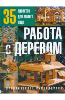 Работа с деревом. 35 проектов для вашего сада