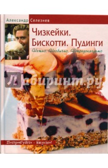 Александр Селезнев - Чизкейки. Бискотти. Пудинги. Нежно. Необычно. Непредсказуемо обложка книги Александр Селезнев - Чизкейки. Бискотти. Пудинги. Нежно. Необычно. Непредсказуемо обложка книги