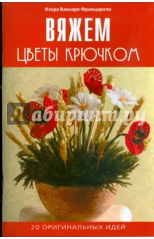 Изора Францароли - Вяжем цветы крючком. 20 оригинальных идей обложка книги Изора Францароли - Вяжем цветы крючком. 20 оригинальных идей обложка книги