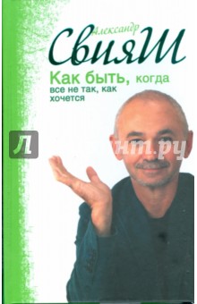 Как быть, когда все не так, как хочется - Александр Свияш