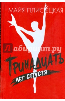 Майя Плисецкая - Тринадцать лет спустя: Сердитые заметки в тринадцати главах обложка книги Майя Плисецкая - Тринадцать лет спустя: Сердитые заметки в тринадцати главах обложка книги