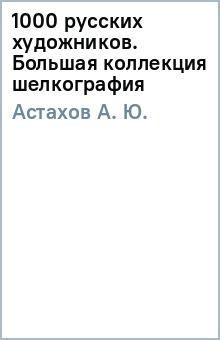 А. Астахов - 1000 русских художников. Большая коллекция (шелкография) обложка книги А. Астахов - 1000 русских художников. Большая коллекция (шелкография) обложка книги
