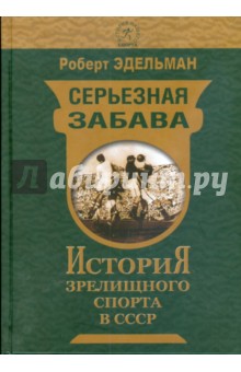 Роберт Эдельман - Серьезная забава. История зрелищного спорта в СССР обложка книги Роберт Эдельман - Серьезная забава. История зрелищного спорта в СССР обложка книги