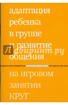 Зарубина, Константинова, Бондарь, Попова - Адаптация ребенка в группе и развитие общения на игровом занятии КРУГ обложка книги Зарубина, Константинова, Бондарь, Попова - Адаптация ребенка в группе и развитие общения на игровом занятии КРУГ обложка книги