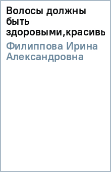 Ирина Филиппова - Волосы должны быть здоровыми,красивыми,блестящими обложка книги Ирина Филиппова - Волосы должны быть здоровыми,красивыми,блестящими обложка книги