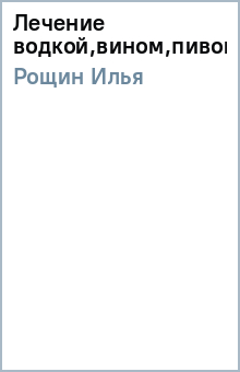 Илья Рощин - Лечение водкой,вином,пивом обложка книги Илья Рощин - Лечение водкой,вином,пивом обложка книги