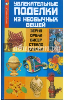 Елена Жадько - Увлекательные поделки из необычных вещей: зерна, орехи, бисер, стекло, спички обложка книги Елена Жадько - Увлекательные поделки из необычных вещей: зерна, орехи, бисер, стекло, спички обложка книги