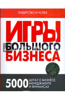 Игры Большого Бизнеса. 5000 цитат о бизнесе, менеджменте и финансах