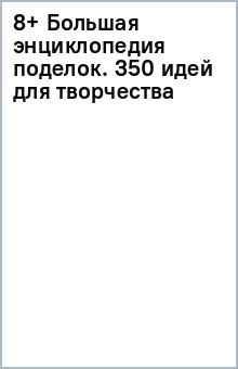 8+ Большая энциклопедия поделок. 350 идей для творчества