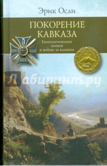 Покорение Кавказа. Геополитическая эпопея и войны за влияние - Эрик Осли