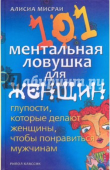 101 ментальная ловушка для женщин. Глупости, которые делают женщины, чтобы понравиться мужчинам - Алисиа Мисраи