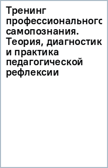 Тренинг профессионального самопознания. Теория, диагностика и практика педагогической рефлексии