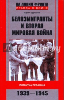 Белоэмигранты и Вторая мировая война. Попытка реванша. 1939-1945 - Юрий Цурганов