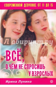 Ирина Лунина - Все, о чем не спросишь у взрослых. Современной девчонке от 11 до 15 обложка книги Ирина Лунина - Все, о чем не спросишь у взрослых. Современной девчонке от 11 до 15 обложка книги