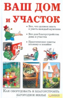 Ваш дом и участок. Как оборудовать и благоустроить загородное жилье