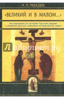 Великий и в малом... Исследования по истории Русской Церкви - Алексей Лебедев