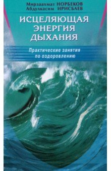 Исцеляющая энергия дыхания. Практические занятия по оздоровлению - Норбеков, Ирисбаев