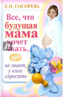 Елена Сосорева - Все, то будущая мама хочет знать, но не знает, у кого спросить обложка книги Елена Сосорева - Все, то будущая мама хочет знать, но не знает, у кого спросить обложка книги